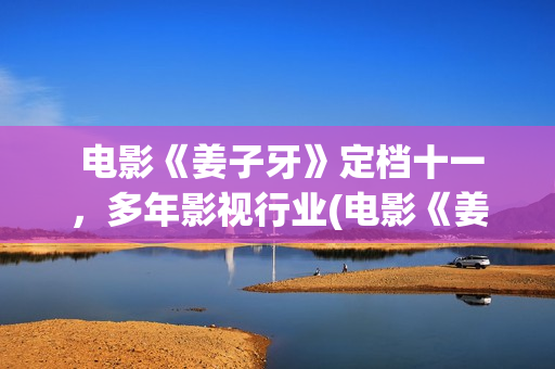  电影《姜子牙》定档十一，多年影视行业(电影《姜子牙》免费观看)