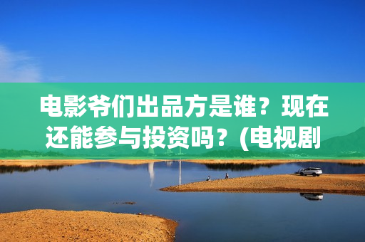 电影爷们出品方是谁？现在还能参与投资吗？(电视剧爷们导演)
