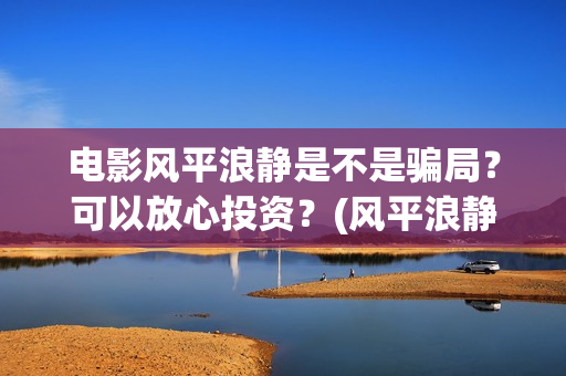 电影风平浪静是不是骗局？可以放心投资？(风平浪静这部电影)