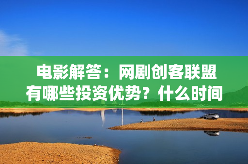  电影解答：网剧创客联盟有哪些投资优势？什么时间上映？(网民解析电影网)