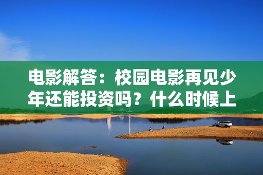 电影解答：校园电影再见少年还能投资吗？什么时候上映?会赚钱吗？