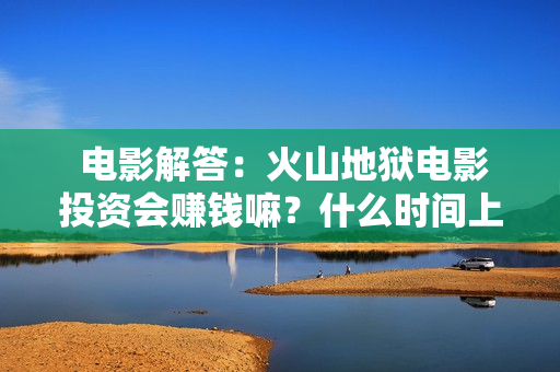  电影解答：火山地狱电影投资会赚钱嘛？什么时间上映？