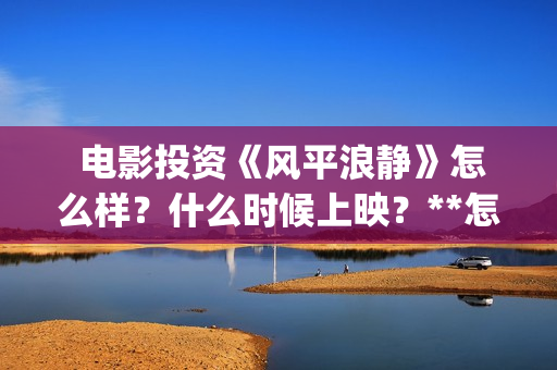  电影投资《风平浪静》怎么样？什么时候上映？**怎么算？(电影投资 风口行业 真的赚钱吗)