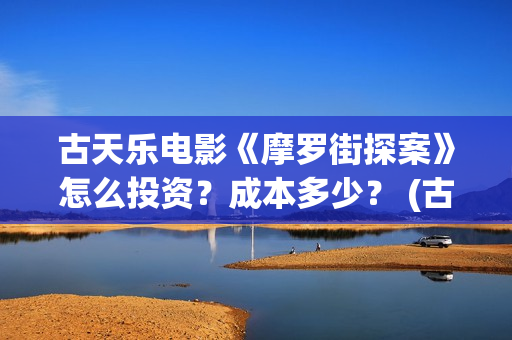 古天乐电影《摩罗街探案》怎么投资？成本多少？ (古天乐 摩托车)