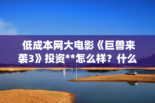  低成本网大电影《巨兽来袭3》投资**怎么样？什么时候上映？(低成本电影有哪些)