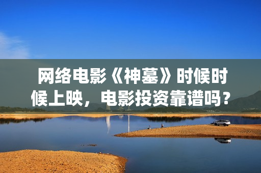 网络电影《神墓》时候时候上映，电影投资靠谱吗？(《神祂》)