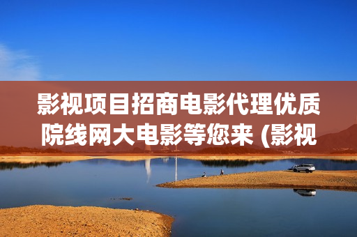 影视项目招商电影代理优质院线网大电影等您来 (影视招商工作有前景吗)