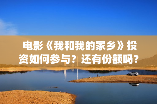  电影《我和我的家乡》投资如何参与？还有份额吗？(电影我和我的家乡)