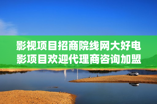影视项目招商院线网大好电影项目欢迎代理商咨询加盟 (影视投资招商)