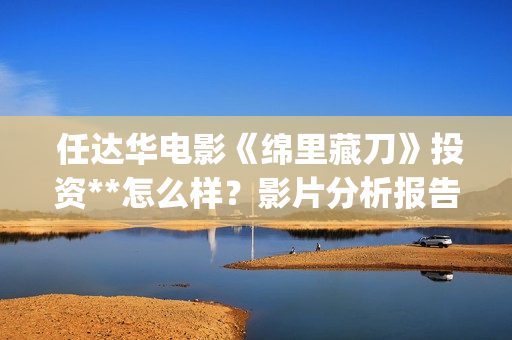  任达华电影《绵里藏刀》投资**怎么样？影片分析报告预览！(任达华电影大全)