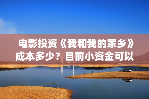  电影投资《我和我的家乡》成本多少？目前小资金可以参与！(国内电影投资)