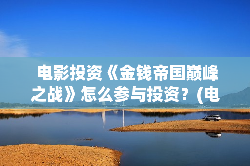  电影投资《金钱帝国巅峰之战》怎么参与投资？(电影投资金额排行榜)