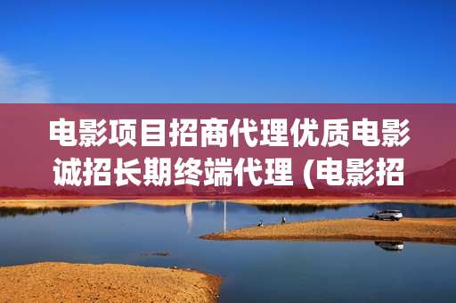 电影项目招商代理优质电影诚招长期终端代理 (电影招商方案怎么写)