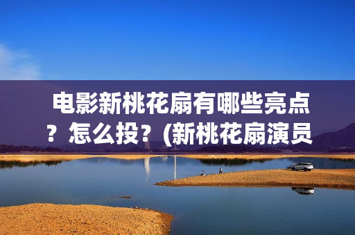  电影新桃花扇有哪些亮点？怎么投？(新桃花扇演员表)