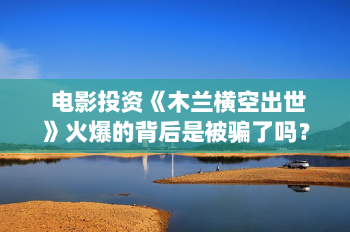  电影投资《木兰横空出世》火爆的背后是被骗了吗？(电影投资项目)