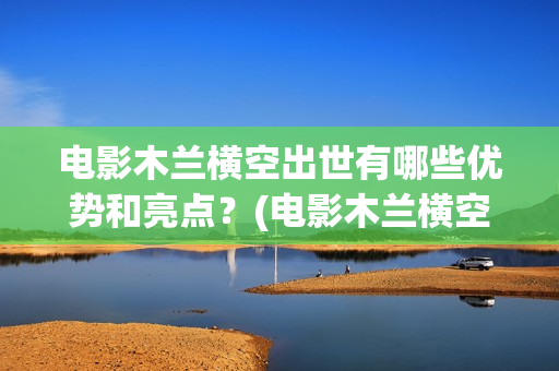 电影木兰横空出世有哪些优势和亮点？(电影木兰横空出自哪里)