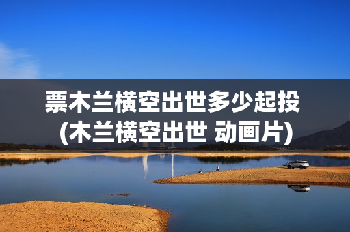 票木兰横空出世多少起投 (木兰横空出世 动画片)
