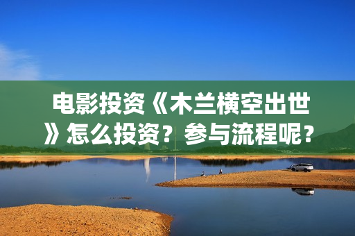  电影投资《木兰横空出世》怎么投资？参与流程呢？(电影投资出品)