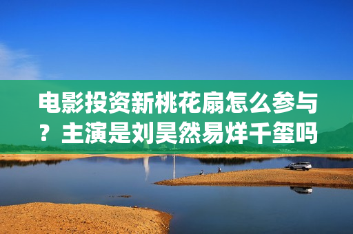 电影投资新桃花扇怎么参与？主演是刘昊然易烊千玺吗 (电影投资新桃花多少钱)