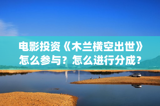 电影投资《木兰横空出世》怎么参与？怎么进行分成？(木兰导演是谁)