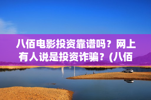 八佰电影投资靠谱吗？网上有人说是投资诈骗？(八佰电影投资靠的是什么)