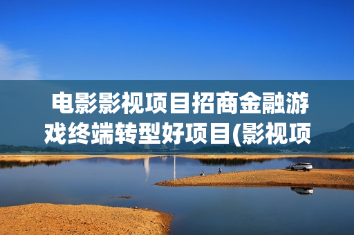  电影影视项目招商金融游戏终端转型好项目(影视项目策划的具体流程)