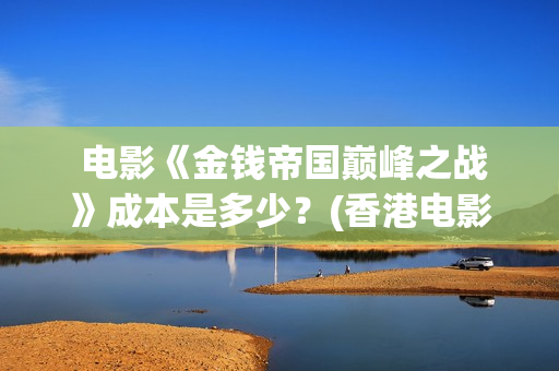  电影《金钱帝国巅峰之战》成本是多少？(香港电影金钱帝国百科)