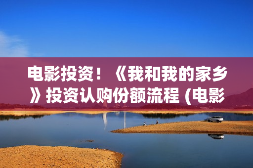 电影投资！《我和我的家乡》投资认购份额流程 (电影《我》)