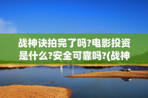 战神诀拍完了吗?电影投资是什么?安全可靠吗?(战神诀演员)