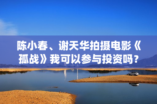 陈小春、谢天华拍摄电影《孤战》我可以参与投资吗？(陈小春谢天华林晓峰钱嘉乐)