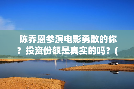  陈乔恩参演电影勇敢的你？投资份额是真实的吗？(陈乔恩电视)