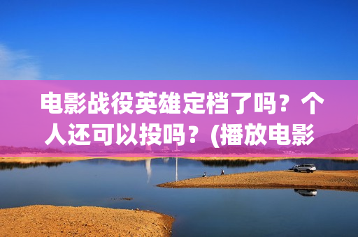  电影战役英雄定档了吗？个人还可以投吗？(播放电影战役英雄)