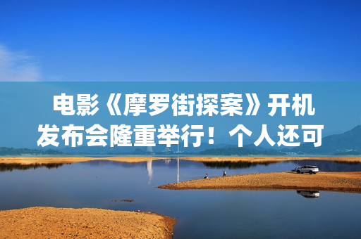  电影《摩罗街探案》开机发布会隆重举行！个人还可以参与投资吗？(香港摩啰街)