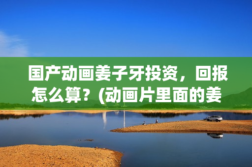  国产动画姜子牙投资，回报怎么算？(动画片里面的姜子牙长什么样子)