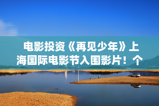  电影投资《再见少年》上海国际电影节入围影片！个人还可以参与吗？(再点电影)