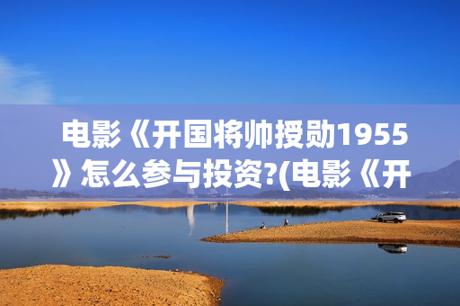  电影《开国将帅授勋1955》怎么参与投资?(电影《开国将帅1955》)