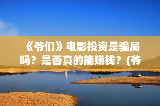  《爷们》电影投资是骗局吗？是否真的能赚钱？(爷们电影最新动态)