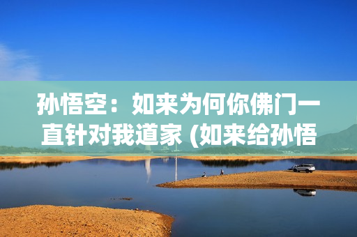 孙悟空：如来为何你佛门一直针对我道家 (如来给孙悟空承诺了什么)