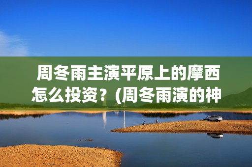  周冬雨主演平原上的摩西怎么投资？(周冬雨演的神仙剧)