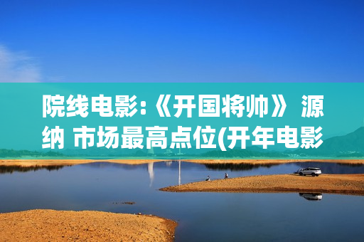 院线电影:《开国将帅》 源纳 市场最高点位(开年电影)