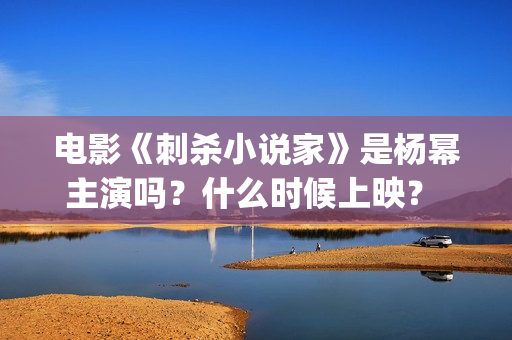 电影《刺杀小说家》是杨幂主演吗？什么时候上映？ (电影《刺杀小说家2》定档)