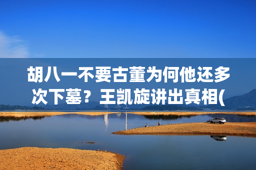 胡八一不要古董为何他还多次下墓？王凯旋讲出真相(胡八一后来找到另外半本书了没)