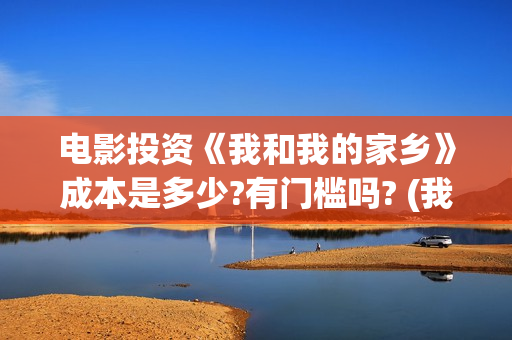 电影投资《我和我的家乡》成本是多少?有门槛吗? (我和电影的故事征文)