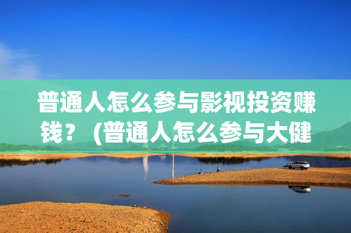 普通人怎么参与影视投资赚钱？ (普通人怎么参与大健康)