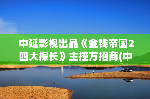  中延影视出品《金钱帝国2四大探长》主控方招商(中延影视文化传媒有限公司)