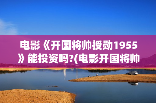 电影《开国将帅授勋1955》能投资吗?(电影开国将帅授衔1955)