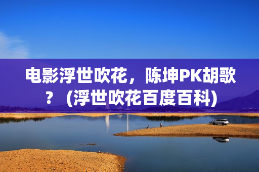 电影浮世吹花，陈坤PK胡歌？ (浮世吹花百度百科)