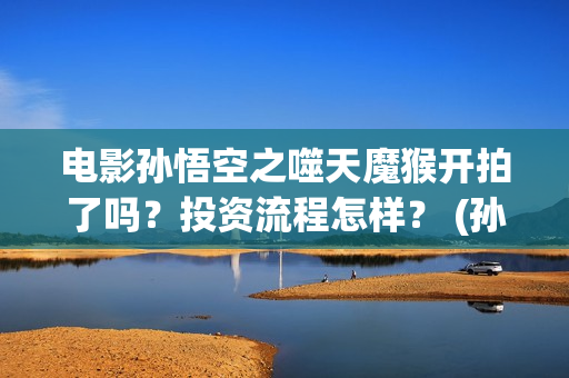电影孙悟空之噬天魔猴开拍了吗？投资流程怎样？ (孙悟空之噬天魔猴在线播放)