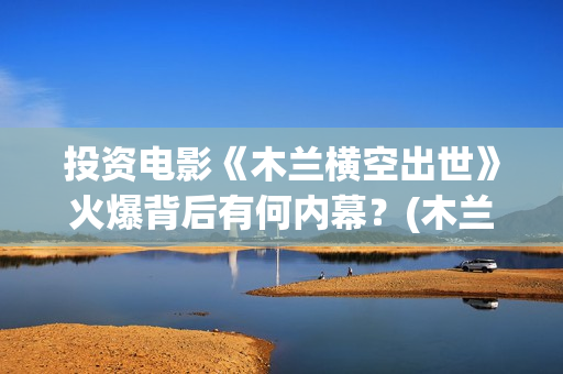 投资电影《木兰横空出世》火爆背后有何内幕？(木兰电影2020演员)