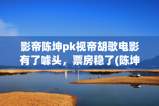 影帝陈坤pk视帝胡歌电影有了噱头，票房稳了(陈坤 影帝)